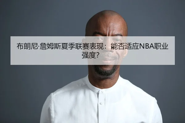 布朗尼·詹姆斯夏季联赛表现：能否适应NBA职业强度？