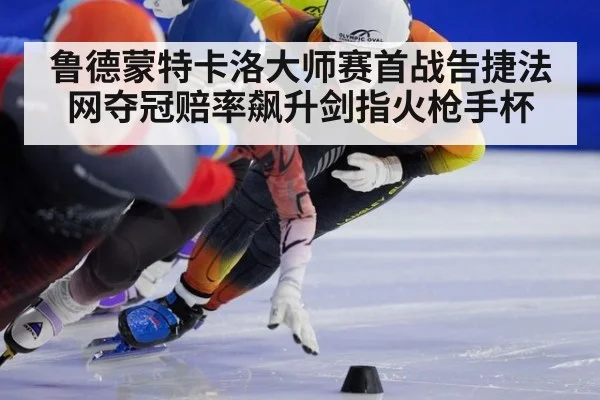 鲁德蒙特卡洛大师赛首战告捷法网夺冠赔率飙升剑指火枪手杯
